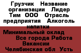 Грузчик › Название организации ­ Лидер Тим, ООО › Отрасль предприятия ­ Алкоголь, напитки › Минимальный оклад ­ 18 000 - Все города Работа » Вакансии   . Челябинская обл.,Усть-Катав г.